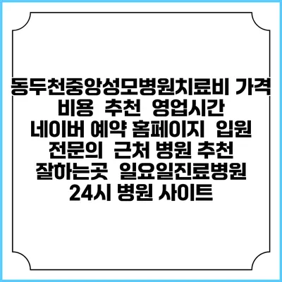 동두천중앙성모병원치료비 가격 비용 | 추천 | 영업시간 | 네이버 예약 홈페이지 | 입원 | 전문의 | 근처 병원 추천 잘하는곳 | 일요일진료병원 | 24시 병원 사이트
