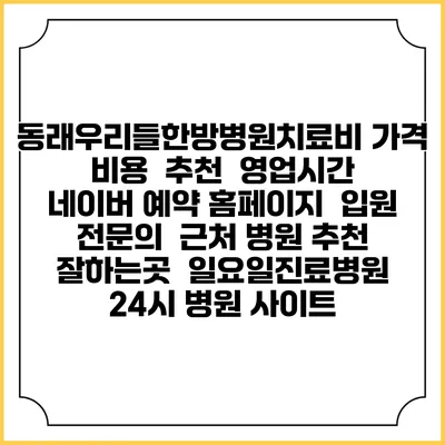 동래우리들한방병원치료비 가격 비용 | 추천 | 영업시간 | 네이버 예약 홈페이지 | 입원 | 전문의 | 근처 병원 추천 잘하는곳 | 일요일진료병원 | 24시 병원 사이트