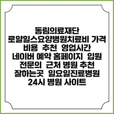 동림의료재단 로얄힐스요양병원치료비 가격 비용 | 추천 | 영업시간 | 네이버 예약 홈페이지 | 입원 | 전문의 | 근처 병원 추천 잘하는곳 | 일요일진료병원 | 24시 병원 사이트