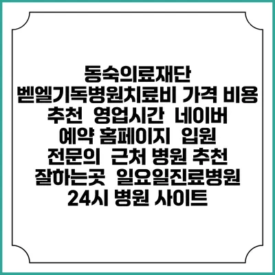 동숙의료재단 벧엘기독병원치료비 가격 비용 | 추천 | 영업시간 | 네이버 예약 홈페이지 | 입원 | 전문의 | 근처 병원 추천 잘하는곳 | 일요일진료병원 | 24시 병원 사이트