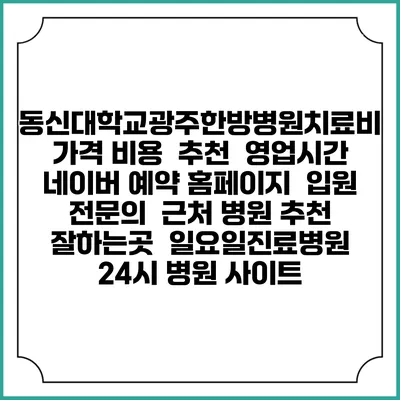 동신대학교광주한방병원치료비 가격 비용 | 추천 | 영업시간 | 네이버 예약 홈페이지 | 입원 | 전문의 | 근처 병원 추천 잘하는곳 | 일요일진료병원 | 24시 병원 사이트