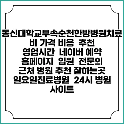 동신대학교부속순천한방병원치료비 가격 비용 | 추천 | 영업시간 | 네이버 예약 홈페이지 | 입원 | 전문의 | 근처 병원 추천 잘하는곳 | 일요일진료병원 | 24시 병원 사이트