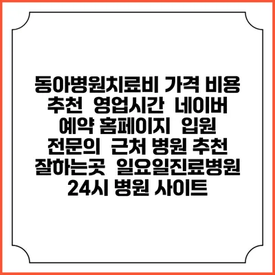 동아병원치료비 가격 비용 | 추천 | 영업시간 | 네이버 예약 홈페이지 | 입원 | 전문의 | 근처 병원 추천 잘하는곳 | 일요일진료병원 | 24시 병원 사이트