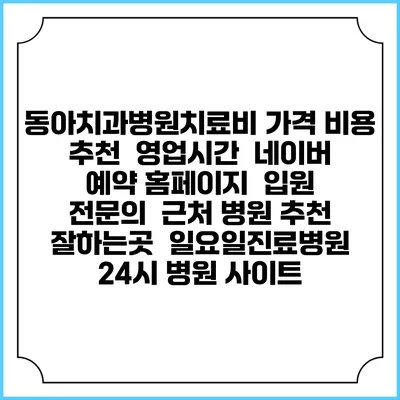 동아치과병원치료비 가격 비용 | 추천 | 영업시간 | 네이버 예약 홈페이지 | 입원 | 전문의 | 근처 병원 추천 잘하는곳 | 일요일진료병원 | 24시 병원 사이트