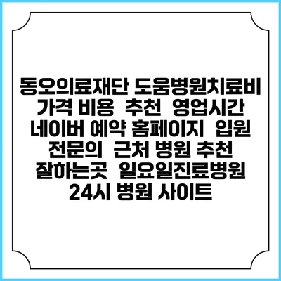 동오의료재단 도움병원치료비 가격 비용 | 추천 | 영업시간 | 네이버 예약 홈페이지 | 입원 | 전문의 | 근처 병원 추천 잘하는곳 | 일요일진료병원 | 24시 병원 사이트