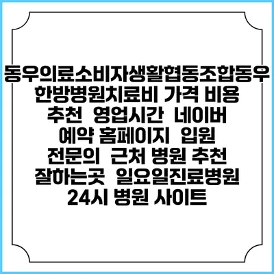 동우의료소비자생활협동조합동우한방병원치료비 가격 비용 | 추천 | 영업시간 | 네이버 예약 홈페이지 | 입원 | 전문의 | 근처 병원 추천 잘하는곳 | 일요일진료병원 | 24시 병원 사이트
