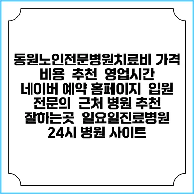 동원노인전문병원치료비 가격 비용 | 추천 | 영업시간 | 네이버 예약 홈페이지 | 입원 | 전문의 | 근처 병원 추천 잘하는곳 | 일요일진료병원 | 24시 병원 사이트