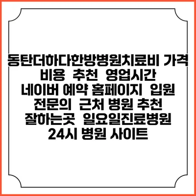동탄더하다한방병원치료비 가격 비용 | 추천 | 영업시간 | 네이버 예약 홈페이지 | 입원 | 전문의 | 근처 병원 추천 잘하는곳 | 일요일진료병원 | 24시 병원 사이트