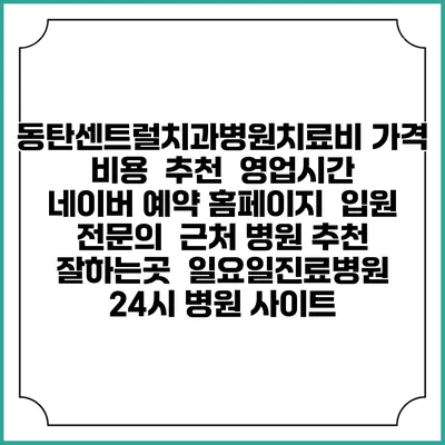 동탄센트럴치과병원치료비 가격 비용 | 추천 | 영업시간 | 네이버 예약 홈페이지 | 입원 | 전문의 | 근처 병원 추천 잘하는곳 | 일요일진료병원 | 24시 병원 사이트