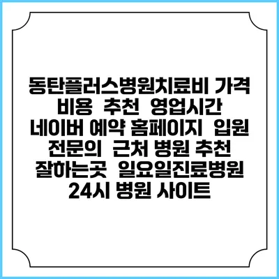 동탄플러스병원치료비 가격 비용 | 추천 | 영업시간 | 네이버 예약 홈페이지 | 입원 | 전문의 | 근처 병원 추천 잘하는곳 | 일요일진료병원 | 24시 병원 사이트
