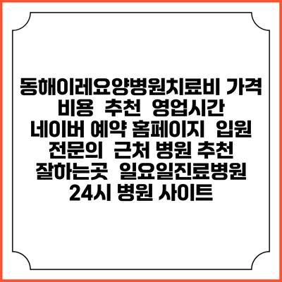 동해이레요양병원치료비 가격 비용 | 추천 | 영업시간 | 네이버 예약 홈페이지 | 입원 | 전문의 | 근처 병원 추천 잘하는곳 | 일요일진료병원 | 24시 병원 사이트