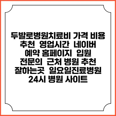 두발로병원치료비 가격 비용 | 추천 | 영업시간 | 네이버 예약 홈페이지 | 입원 | 전문의 | 근처 병원 추천 잘하는곳 | 일요일진료병원 | 24시 병원 사이트