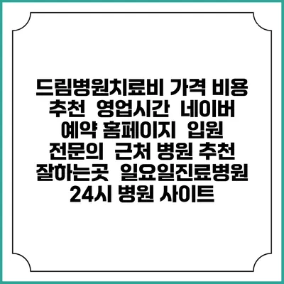 드림병원치료비 가격 비용 | 추천 | 영업시간 | 네이버 예약 홈페이지 | 입원 | 전문의 | 근처 병원 추천 잘하는곳 | 일요일진료병원 | 24시 병원 사이트