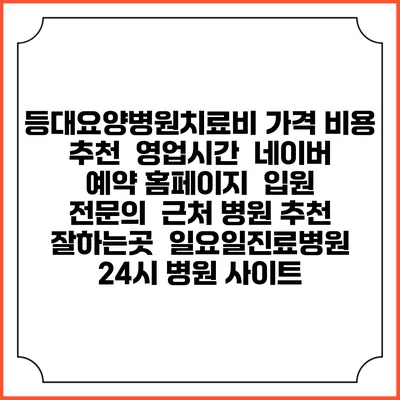 등대요양병원치료비 가격 비용 | 추천 | 영업시간 | 네이버 예약 홈페이지 | 입원 | 전문의 | 근처 병원 추천 잘하는곳 | 일요일진료병원 | 24시 병원 사이트