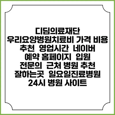 디딤의료재단 우리요양병원치료비 가격 비용 | 추천 | 영업시간 | 네이버 예약 홈페이지 | 입원 | 전문의 | 근처 병원 추천 잘하는곳 | 일요일진료병원 | 24시 병원 사이트