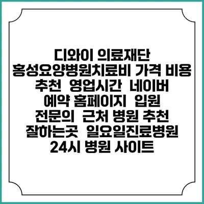 디와이 의료재단 홍성요양병원치료비 가격 비용 | 추천 | 영업시간 | 네이버 예약 홈페이지 | 입원 | 전문의 | 근처 병원 추천 잘하는곳 | 일요일진료병원 | 24시 병원 사이트