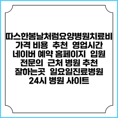 따스한봄날처럼요양병원치료비 가격 비용 | 추천 | 영업시간 | 네이버 예약 홈페이지 | 입원 | 전문의 | 근처 병원 추천 잘하는곳 | 일요일진료병원 | 24시 병원 사이트