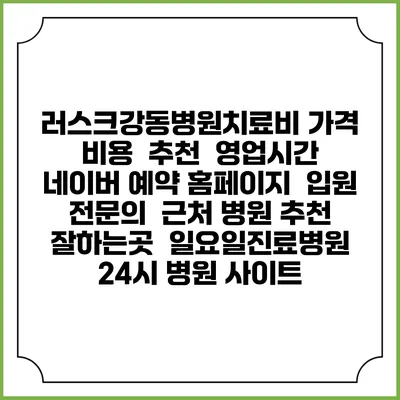러스크강동병원치료비 가격 비용 | 추천 | 영업시간 | 네이버 예약 홈페이지 | 입원 | 전문의 | 근처 병원 추천 잘하는곳 | 일요일진료병원 | 24시 병원 사이트