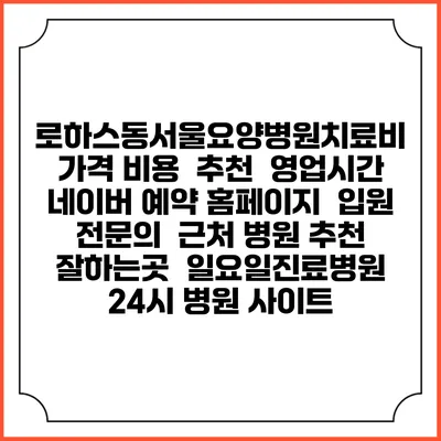 로하스동서울요양병원치료비 가격 비용 | 추천 | 영업시간 | 네이버 예약 홈페이지 | 입원 | 전문의 | 근처 병원 추천 잘하는곳 | 일요일진료병원 | 24시 병원 사이트