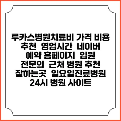 루카스병원치료비 가격 비용 | 추천 | 영업시간 | 네이버 예약 홈페이지 | 입원 | 전문의 | 근처 병원 추천 잘하는곳 | 일요일진료병원 | 24시 병원 사이트