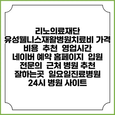 리노의료재단 유성웰니스재활병원치료비 가격 비용 | 추천 | 영업시간 | 네이버 예약 홈페이지 | 입원 | 전문의 | 근처 병원 추천 잘하는곳 | 일요일진료병원 | 24시 병원 사이트