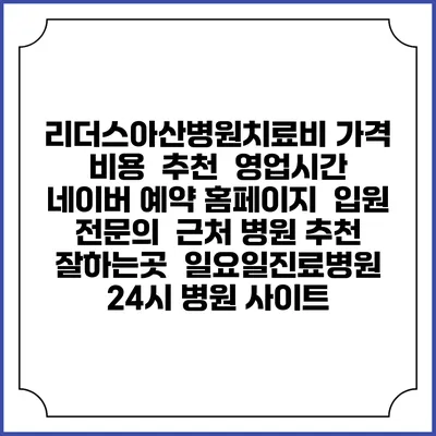 리더스아산병원치료비 가격 비용 | 추천 | 영업시간 | 네이버 예약 홈페이지 | 입원 | 전문의 | 근처 병원 추천 잘하는곳 | 일요일진료병원 | 24시 병원 사이트