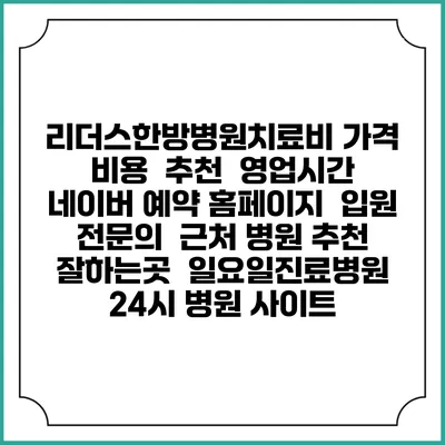 리더스한방병원치료비 가격 비용 | 추천 | 영업시간 | 네이버 예약 홈페이지 | 입원 | 전문의 | 근처 병원 추천 잘하는곳 | 일요일진료병원 | 24시 병원 사이트