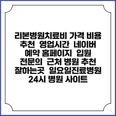 리본병원치료비 가격 비용 | 추천 | 영업시간 | 네이버 예약 홈페이지 | 입원 | 전문의 | 근처 병원 추천 잘하는곳 | 일요일진료병원 | 24시 병원 사이트