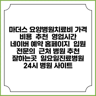 마더스 요양병원치료비 가격 비용 | 추천 | 영업시간 | 네이버 예약 홈페이지 | 입원 | 전문의 | 근처 병원 추천 잘하는곳 | 일요일진료병원 | 24시 병원 사이트
