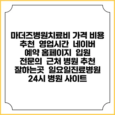 마더즈병원치료비 가격 비용 | 추천 | 영업시간 | 네이버 예약 홈페이지 | 입원 | 전문의 | 근처 병원 추천 잘하는곳 | 일요일진료병원 | 24시 병원 사이트