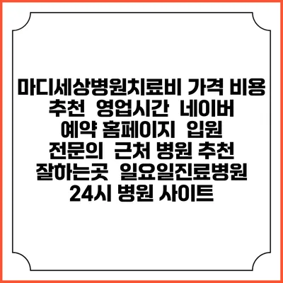 마디세상병원치료비 가격 비용 | 추천 | 영업시간 | 네이버 예약 홈페이지 | 입원 | 전문의 | 근처 병원 추천 잘하는곳 | 일요일진료병원 | 24시 병원 사이트