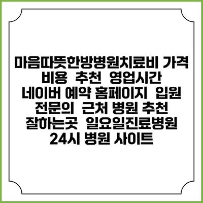 마음따뜻한방병원치료비 가격 비용 | 추천 | 영업시간 | 네이버 예약 홈페이지 | 입원 | 전문의 | 근처 병원 추천 잘하는곳 | 일요일진료병원 | 24시 병원 사이트