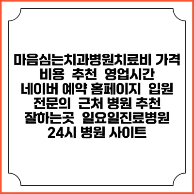 마음심는치과병원치료비 가격 비용 | 추천 | 영업시간 | 네이버 예약 홈페이지 | 입원 | 전문의 | 근처 병원 추천 잘하는곳 | 일요일진료병원 | 24시 병원 사이트