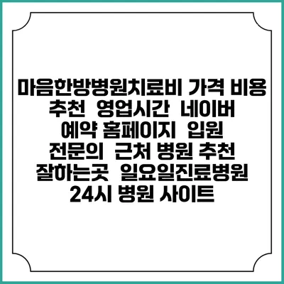 마음한방병원치료비 가격 비용 | 추천 | 영업시간 | 네이버 예약 홈페이지 | 입원 | 전문의 | 근처 병원 추천 잘하는곳 | 일요일진료병원 | 24시 병원 사이트