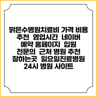 맑은수병원치료비 가격 비용 | 추천 | 영업시간 | 네이버 예약 홈페이지 | 입원 | 전문의 | 근처 병원 추천 잘하는곳 | 일요일진료병원 | 24시 병원 사이트