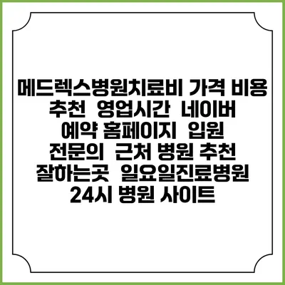 메드렉스병원치료비 가격 비용 | 추천 | 영업시간 | 네이버 예약 홈페이지 | 입원 | 전문의 | 근처 병원 추천 잘하는곳 | 일요일진료병원 | 24시 병원 사이트