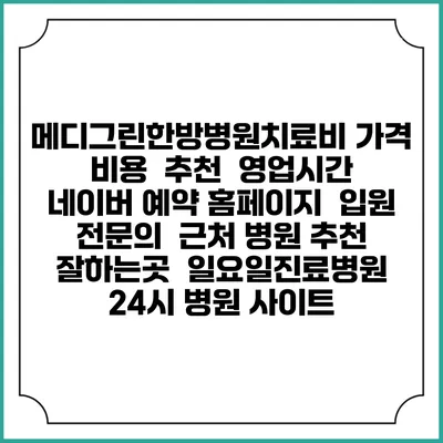 메디그린한방병원치료비 가격 비용 | 추천 | 영업시간 | 네이버 예약 홈페이지 | 입원 | 전문의 | 근처 병원 추천 잘하는곳 | 일요일진료병원 | 24시 병원 사이트