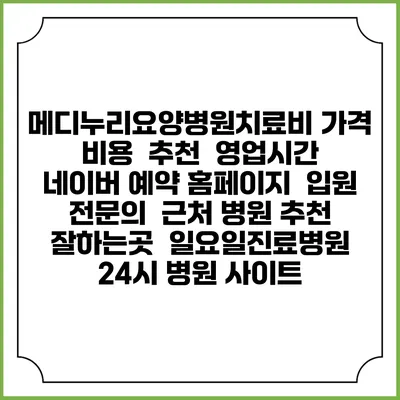 메디누리요양병원치료비 가격 비용 | 추천 | 영업시간 | 네이버 예약 홈페이지 | 입원 | 전문의 | 근처 병원 추천 잘하는곳 | 일요일진료병원 | 24시 병원 사이트
