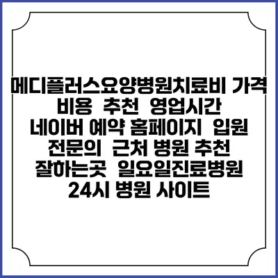 메디플러스요양병원치료비 가격 비용 | 추천 | 영업시간 | 네이버 예약 홈페이지 | 입원 | 전문의 | 근처 병원 추천 잘하는곳 | 일요일진료병원 | 24시 병원 사이트