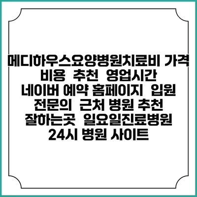 메디하우스요양병원치료비 가격 비용 | 추천 | 영업시간 | 네이버 예약 홈페이지 | 입원 | 전문의 | 근처 병원 추천 잘하는곳 | 일요일진료병원 | 24시 병원 사이트