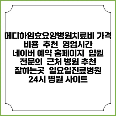 메디하임효요양병원치료비 가격 비용 | 추천 | 영업시간 | 네이버 예약 홈페이지 | 입원 | 전문의 | 근처 병원 추천 잘하는곳 | 일요일진료병원 | 24시 병원 사이트