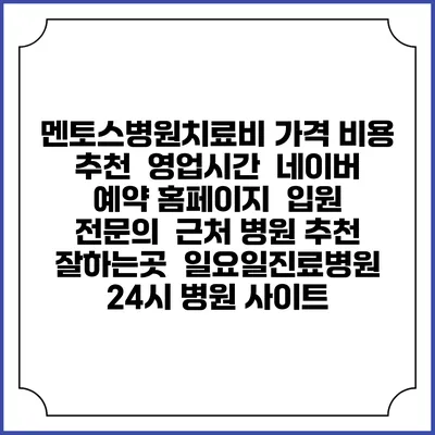 멘토스병원치료비 가격 비용 | 추천 | 영업시간 | 네이버 예약 홈페이지 | 입원 | 전문의 | 근처 병원 추천 잘하는곳 | 일요일진료병원 | 24시 병원 사이트
