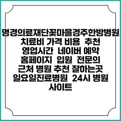 명경의료재단꽃마을경주한방병원치료비 가격 비용 | 추천 | 영업시간 | 네이버 예약 홈페이지 | 입원 | 전문의 | 근처 병원 추천 잘하는곳 | 일요일진료병원 | 24시 병원 사이트