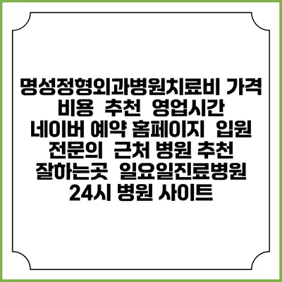 명성정형외과병원치료비 가격 비용 | 추천 | 영업시간 | 네이버 예약 홈페이지 | 입원 | 전문의 | 근처 병원 추천 잘하는곳 | 일요일진료병원 | 24시 병원 사이트