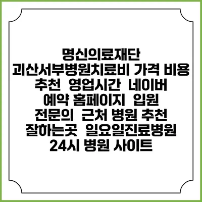 명신의료재단 괴산서부병원치료비 가격 비용 | 추천 | 영업시간 | 네이버 예약 홈페이지 | 입원 | 전문의 | 근처 병원 추천 잘하는곳 | 일요일진료병원 | 24시 병원 사이트