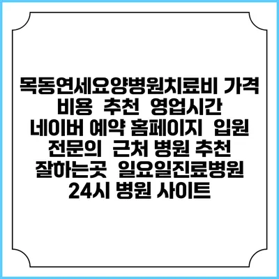 목동연세요양병원치료비 가격 비용 | 추천 | 영업시간 | 네이버 예약 홈페이지 | 입원 | 전문의 | 근처 병원 추천 잘하는곳 | 일요일진료병원 | 24시 병원 사이트