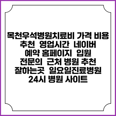 목천우석병원치료비 가격 비용 | 추천 | 영업시간 | 네이버 예약 홈페이지 | 입원 | 전문의 | 근처 병원 추천 잘하는곳 | 일요일진료병원 | 24시 병원 사이트