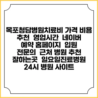 목포청담병원치료비 가격 비용 | 추천 | 영업시간 | 네이버 예약 홈페이지 | 입원 | 전문의 | 근처 병원 추천 잘하는곳 | 일요일진료병원 | 24시 병원 사이트