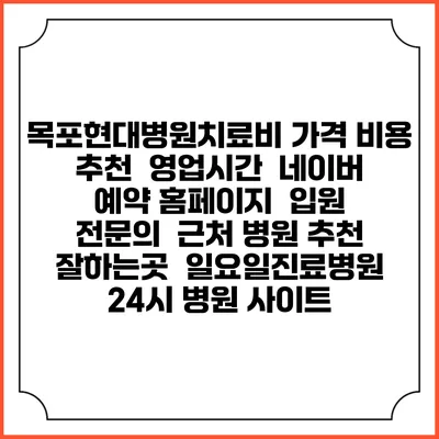 목포현대병원치료비 가격 비용 | 추천 | 영업시간 | 네이버 예약 홈페이지 | 입원 | 전문의 | 근처 병원 추천 잘하는곳 | 일요일진료병원 | 24시 병원 사이트