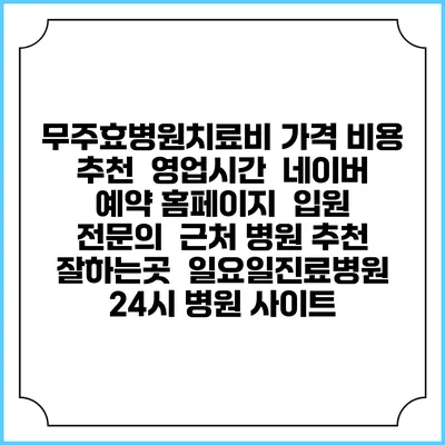 무주효병원치료비 가격 비용 | 추천 | 영업시간 | 네이버 예약 홈페이지 | 입원 | 전문의 | 근처 병원 추천 잘하는곳 | 일요일진료병원 | 24시 병원 사이트
